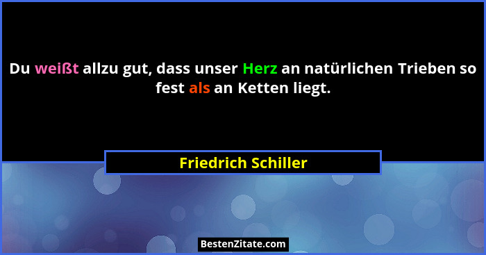 Du weißt allzu gut, dass unser Herz an natürlichen Trieben so fest als an Ketten liegt.... - Friedrich Schiller