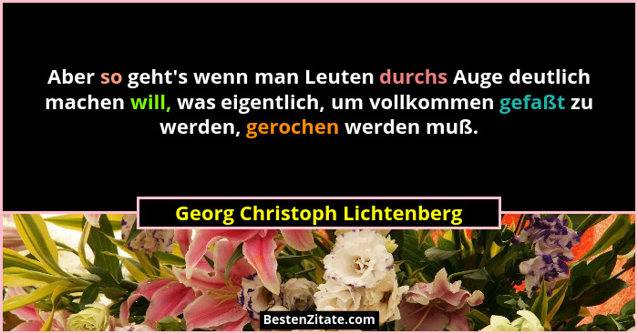 Aber so geht's wenn man Leuten durchs Auge deutlich machen will, was eigentlich, um vollkommen gefaßt zu werden, ger... - Georg Christoph Lichtenberg
