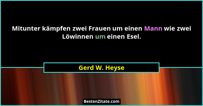 Mitunter kämpfen zwei Frauen um einen Mann wie zwei Löwinnen um einen Esel.... - Gerd W. Heyse
