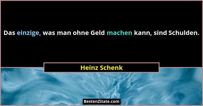 Das einzige, was man ohne Geld machen kann, sind Schulden.... - Heinz Schenk