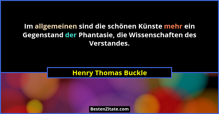 Im allgemeinen sind die schönen Künste mehr ein Gegenstand der Phantasie, die Wissenschaften des Verstandes.... - Henry Thomas Buckle