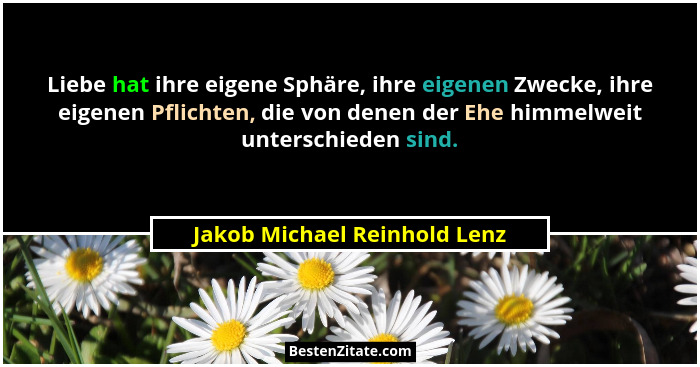 Liebe hat ihre eigene Sphäre, ihre eigenen Zwecke, ihre eigenen Pflichten, die von denen der Ehe himmelweit unterschiede... - Jakob Michael Reinhold Lenz