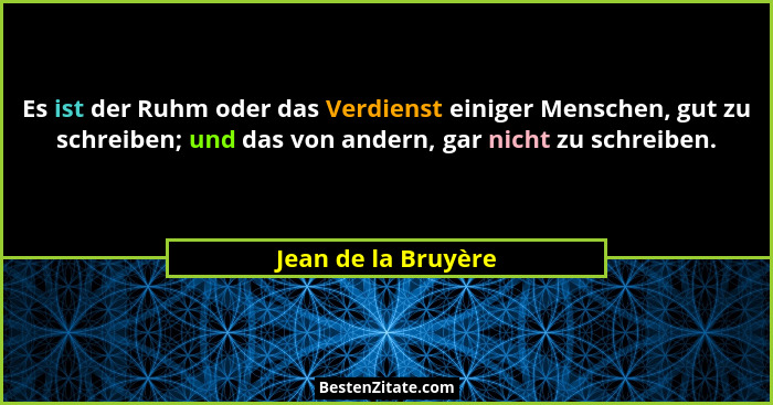 Es ist der Ruhm oder das Verdienst einiger Menschen, gut zu schreiben; und das von andern, gar nicht zu schreiben.... - Jean de la Bruyère