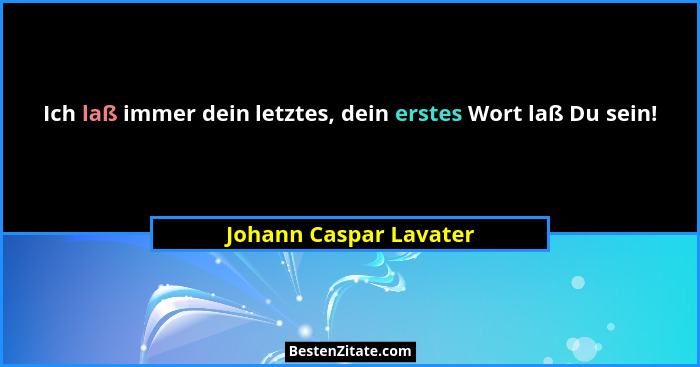 Ich laß immer dein letztes, dein erstes Wort laß Du sein!... - Johann Caspar Lavater