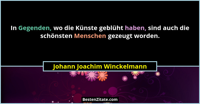 In Gegenden, wo die Künste geblüht haben, sind auch die schönsten Menschen gezeugt worden.... - Johann Joachim Winckelmann