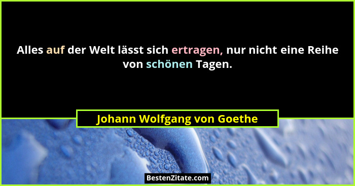 Alles auf der Welt lässt sich ertragen, nur nicht eine Reihe von schönen Tagen.... - Johann Wolfgang von Goethe