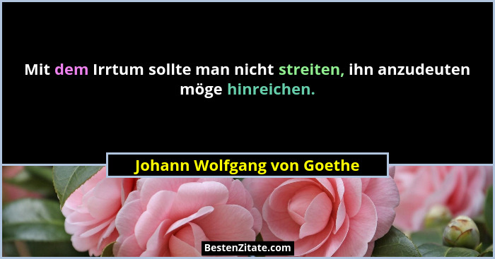 Mit dem Irrtum sollte man nicht streiten, ihn anzudeuten möge hinreichen.... - Johann Wolfgang von Goethe
