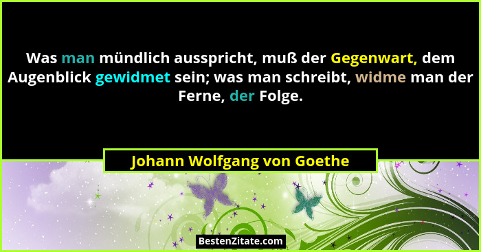 Was man mündlich ausspricht, muß der Gegenwart, dem Augenblick gewidmet sein; was man schreibt, widme man der Ferne, der... - Johann Wolfgang von Goethe