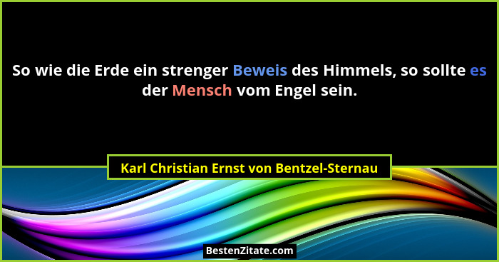 So wie die Erde ein strenger Beweis des Himmels, so sollte es der Mensch vom Engel sein.... - Karl Christian Ernst von Bentzel-Sternau