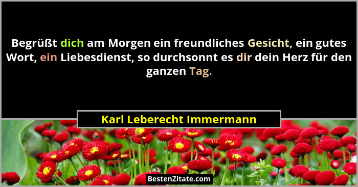 Begrüßt dich am Morgen ein freundliches Gesicht, ein gutes Wort, ein Liebesdienst, so durchsonnt es dir dein Herz für den g... - Karl Leberecht Immermann