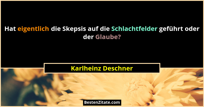 Hat eigentlich die Skepsis auf die Schlachtfelder geführt oder der Glaube?... - Karlheinz Deschner