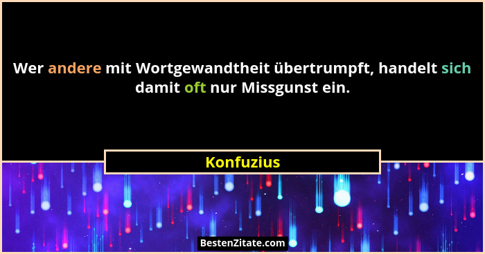 Wer andere mit Wortgewandtheit übertrumpft, handelt sich damit oft nur Missgunst ein.... - Konfuzius