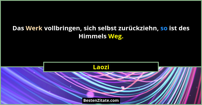Das Werk vollbringen, sich selbst zurückziehn, so ist des Himmels Weg.... - Laozi