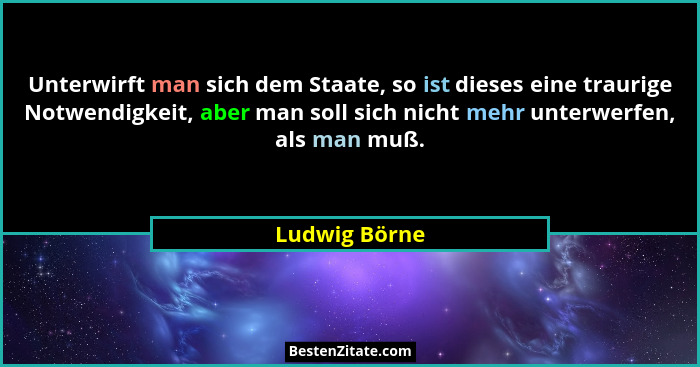 Unterwirft man sich dem Staate, so ist dieses eine traurige Notwendigkeit, aber man soll sich nicht mehr unterwerfen, als man muß.... - Ludwig Börne