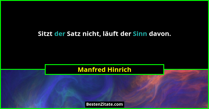 Sitzt der Satz nicht, läuft der Sinn davon.... - Manfred Hinrich
