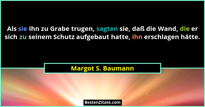 Als sie ihn zu Grabe trugen, sagten sie, daß die Wand, die er sich zu seinem Schutz aufgebaut hatte, ihn erschlagen hätte.... - Margot S. Baumann