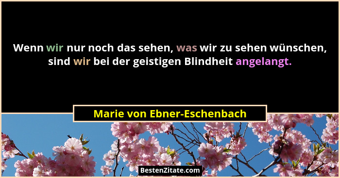Wenn wir nur noch das sehen, was wir zu sehen wünschen, sind wir bei der geistigen Blindheit angelangt.... - Marie von Ebner-Eschenbach