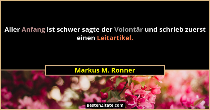 Aller Anfang ist schwer sagte der Volontär und schrieb zuerst einen Leitartikel.... - Markus M. Ronner