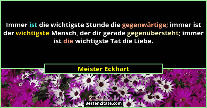 Immer ist die wichtigste Stunde die gegenwärtige; immer ist der wichtigste Mensch, der dir gerade gegenübersteht; immer ist die wich... - Meister Eckhart