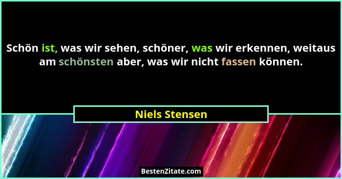 Schön ist, was wir sehen, schöner, was wir erkennen, weitaus am schönsten aber, was wir nicht fassen können.... - Niels Stensen