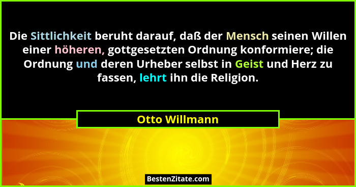 Die Sittlichkeit beruht darauf, daß der Mensch seinen Willen einer höheren, gottgesetzten Ordnung konformiere; die Ordnung und deren U... - Otto Willmann
