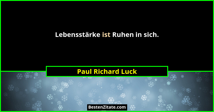 Lebensstärke ist Ruhen in sich.... - Paul Richard Luck