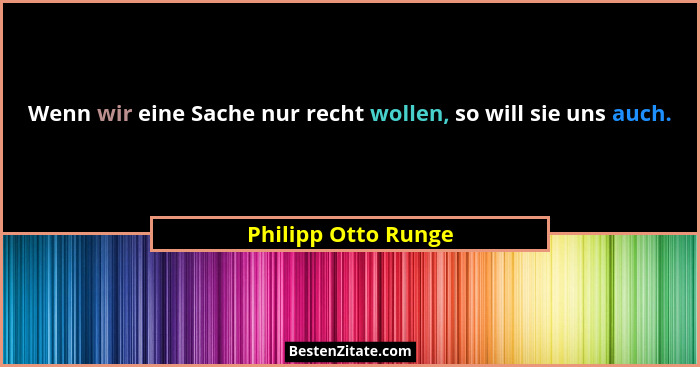 Wenn wir eine Sache nur recht wollen, so will sie uns auch.... - Philipp Otto Runge