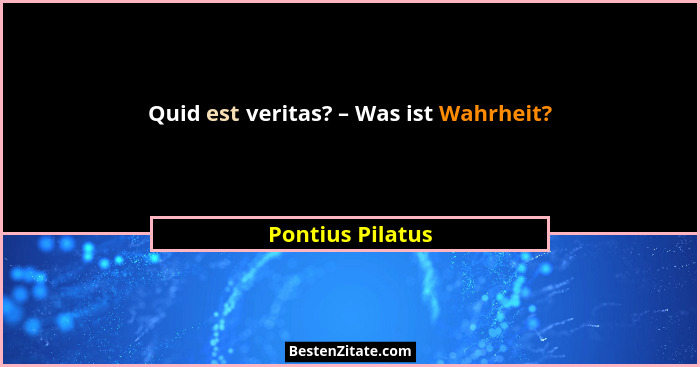 Quid est veritas? – Was ist Wahrheit?... - Pontius Pilatus