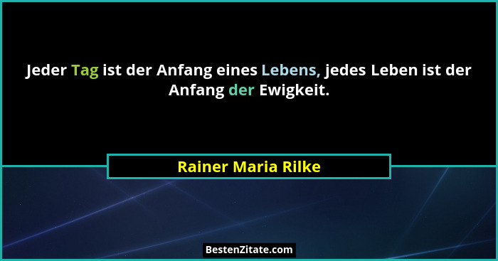 Jeder Tag ist der Anfang eines Lebens, jedes Leben ist der Anfang der Ewigkeit.... - Rainer Maria Rilke