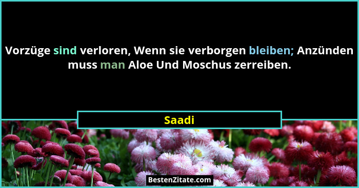 Vorzüge sind verloren, Wenn sie verborgen bleiben; Anzünden muss man Aloe Und Moschus zerreiben.... - Saadi