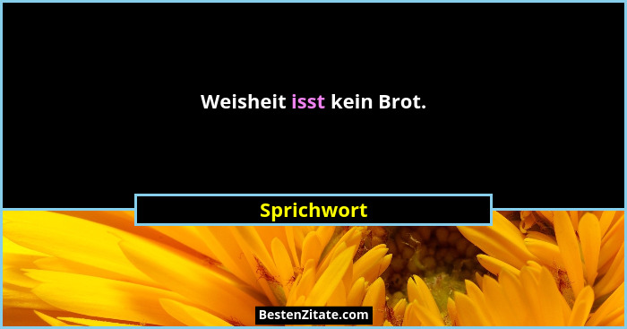 Weisheit isst kein Brot.... - Sprichwort