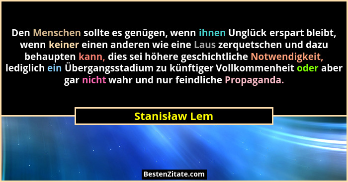 Den Menschen sollte es genügen, wenn ihnen Unglück erspart bleibt, wenn keiner einen anderen wie eine Laus zerquetschen und dazu behau... - Stanisław Lem