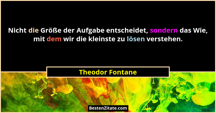 Nicht die Größe der Aufgabe entscheidet, sondern das Wie, mit dem wir die kleinste zu lösen verstehen.... - Theodor Fontane