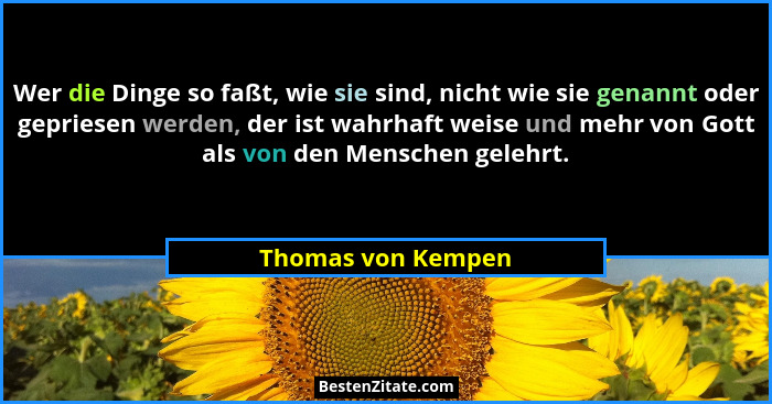 Wer die Dinge so faßt, wie sie sind, nicht wie sie genannt oder gepriesen werden, der ist wahrhaft weise und mehr von Gott als von... - Thomas von Kempen