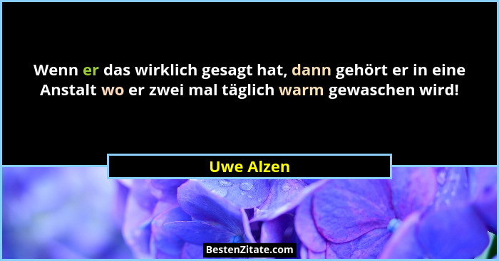 Wenn er das wirklich gesagt hat, dann gehört er in eine Anstalt wo er zwei mal täglich warm gewaschen wird!... - Uwe Alzen