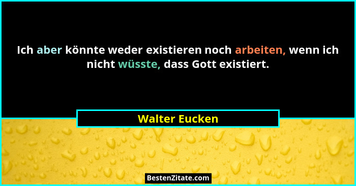 Ich aber könnte weder existieren noch arbeiten, wenn ich nicht wüsste, dass Gott existiert.... - Walter Eucken