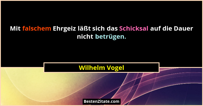 Mit falschem Ehrgeiz läßt sich das Schicksal auf die Dauer nicht betrügen.... - Wilhelm Vogel