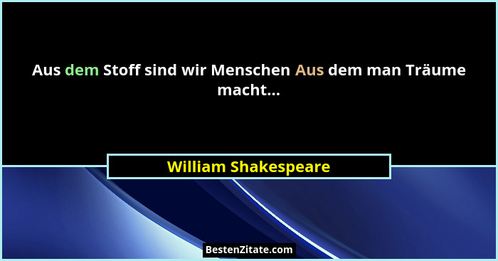 Aus dem Stoff sind wir Menschen Aus dem man Träume macht...... - William Shakespeare