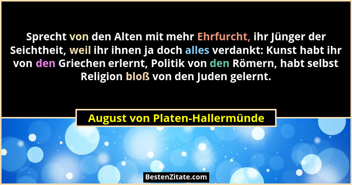 Sprecht von den Alten mit mehr Ehrfurcht, ihr Jünger der Seichtheit, weil ihr ihnen ja doch alles verdankt: Kunst habt... - August von Platen-Hallermünde