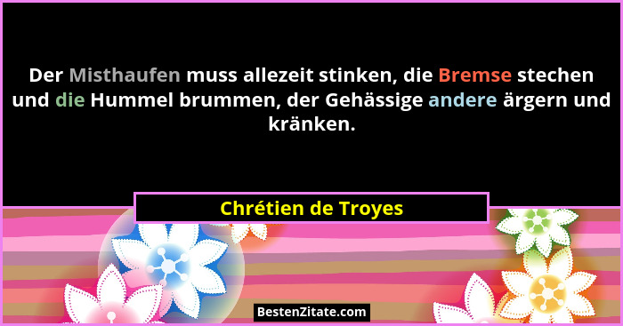 Der Misthaufen muss allezeit stinken, die Bremse stechen und die Hummel brummen, der Gehässige andere ärgern und kränken.... - Chrétien de Troyes