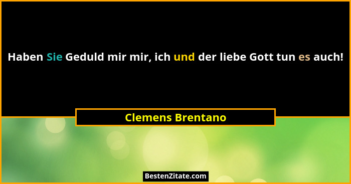 Haben Sie Geduld mir mir, ich und der liebe Gott tun es auch!... - Clemens Brentano