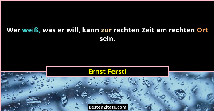 Wer weiß, was er will, kann zur rechten Zeit am rechten Ort sein.... - Ernst Ferstl