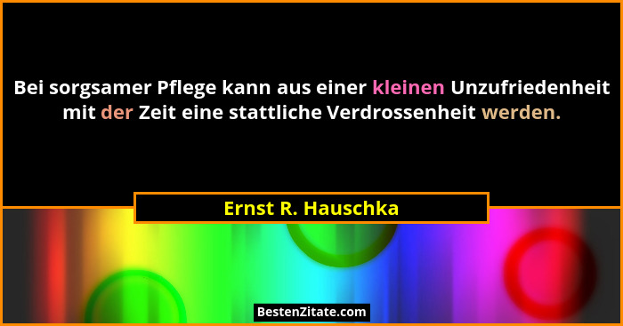 Bei sorgsamer Pflege kann aus einer kleinen Unzufriedenheit mit der Zeit eine stattliche Verdrossenheit werden.... - Ernst R. Hauschka