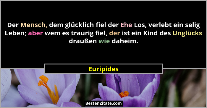 Der Mensch, dem glücklich fiel der Ehe Los, verlebt ein selig Leben; aber wem es traurig fiel, der ist ein Kind des Unglücks draußen wie d... - Euripides