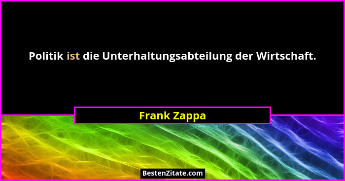 Politik ist die Unterhaltungsabteilung der Wirtschaft.... - Frank Zappa