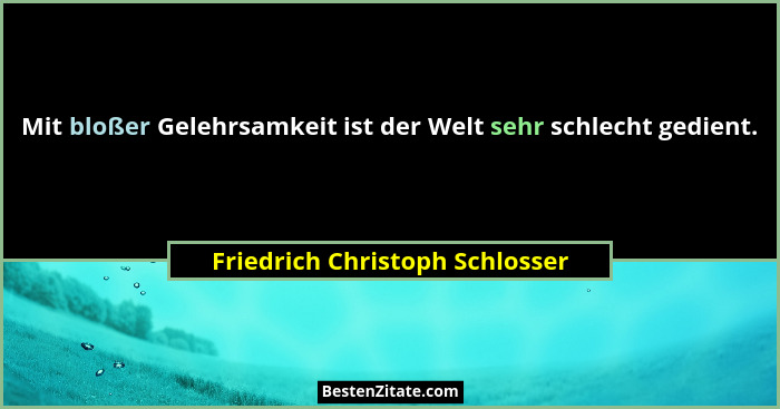 Mit bloßer Gelehrsamkeit ist der Welt sehr schlecht gedient.... - Friedrich Christoph Schlosser