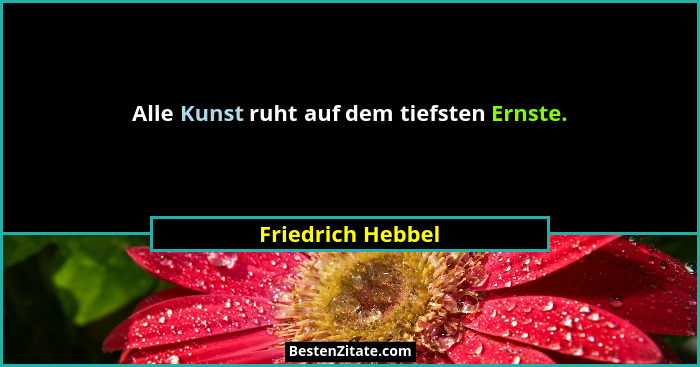 Alle Kunst ruht auf dem tiefsten Ernste.... - Friedrich Hebbel