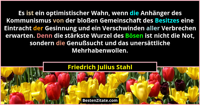 Es ist ein optimistischer Wahn, wenn die Anhänger des Kommunismus von der bloßen Gemeinschaft des Besitzes eine Eintracht der... - Friedrich Julius Stahl
