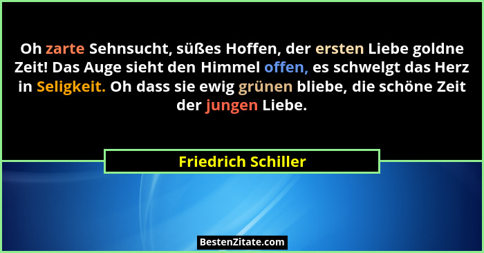 Oh zarte Sehnsucht, süßes Hoffen, der ersten Liebe goldne Zeit! Das Auge sieht den Himmel offen, es schwelgt das Herz in Seligkei... - Friedrich Schiller