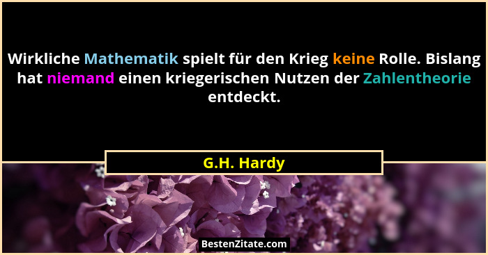 Wirkliche Mathematik spielt für den Krieg keine Rolle. Bislang hat niemand einen kriegerischen Nutzen der Zahlentheorie entdeckt.... - G.H. Hardy